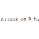 Ａｔｔａｃｋ ｏｎ Ｐ ｔｏ (attack on P to)