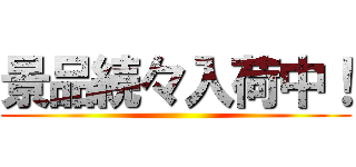 景品続々入荷中！ ()