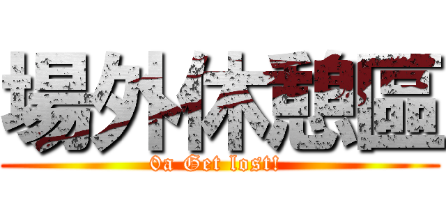 場外休憩區 (0a Get lost! )