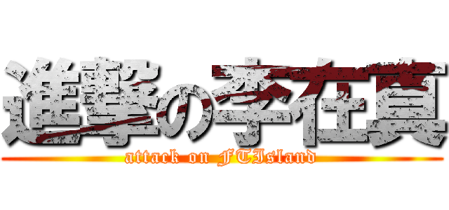 進撃の李在真 (attack on FTIsland)