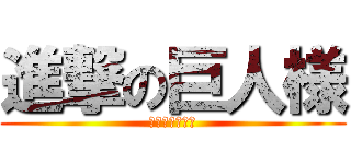 進撃の巨人様 (だっふんだぁ〜)