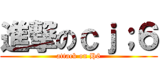 進撃のｃｊ；６ (attack on H6)