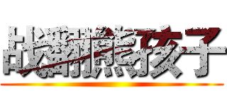 战翻熊孩子 ()