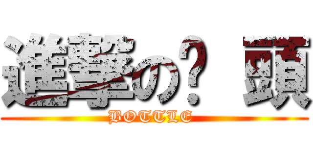 進撃の奶 頭 (BOTTLE )