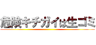 危険キチガイは生ゴミ ()