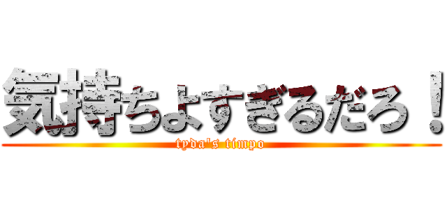 気持ちよすぎるだろ！ (tyda's timpo)