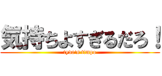 気持ちよすぎるだろ！ (tyda's timpo)