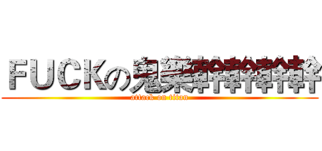 ＦＵＣＫの鬼樂幹幹幹幹 (attack on titan)