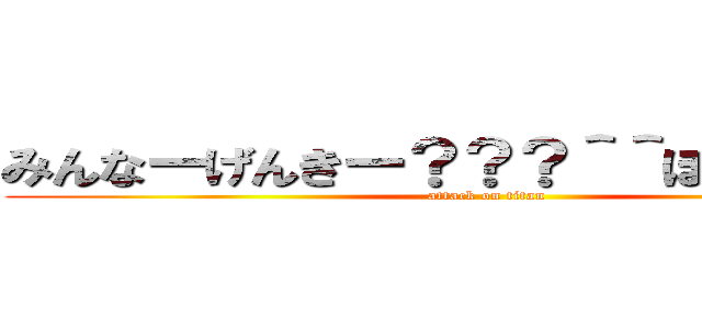 みんなーげんきー？？？＾＾ぼく元気だお (attack on titan)