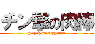 チン撃の肉棒 (attack on magnum)