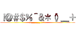 ！＠＃＄％＾＆＊（）＿＋ ((-________-)Olo)