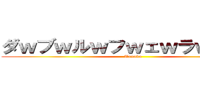 ダｗブｗルｗフｗェｗラｗｗｗｗ (Tanaka)