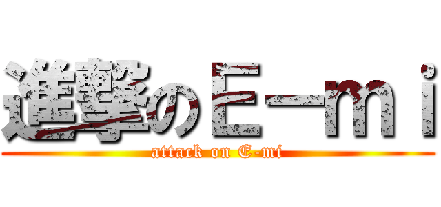 進撃のＥ－ｍｉ (attack on E-mi)