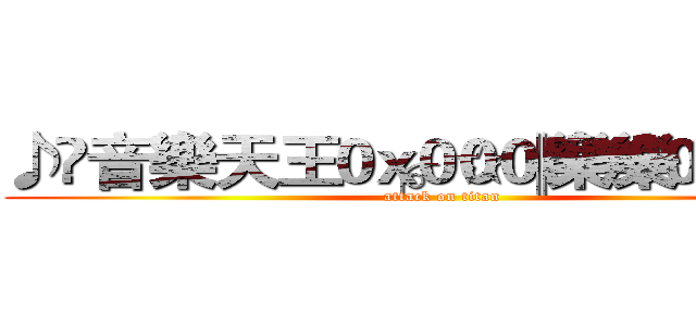 ♪	音樂天王╭。☆║樂樂║☆。╮ (attack on titan)