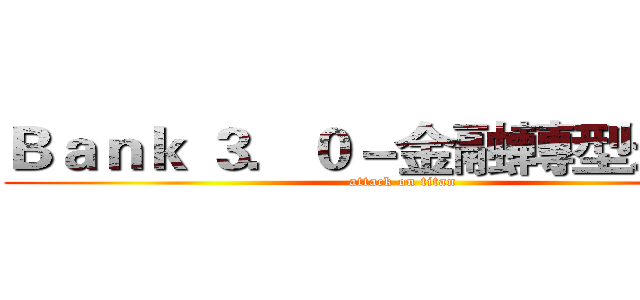 Ｂａｎｋ ３．０－金融轉型未來式 (attack on titan)
