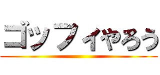 ゴッフィやろう ()