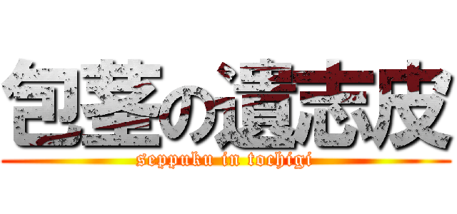 包茎の遺志皮 (seppuku in tochigi)