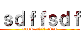 ｓｄｆｆｓｄｆ (attack onｊｙｔｊｙ titan)