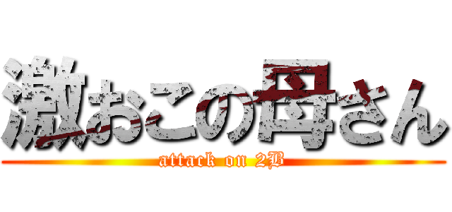 激おこの母さん (attack on 2B)