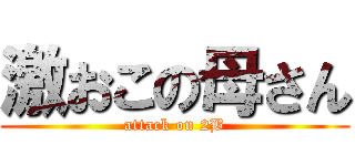 激おこの母さん (attack on 2B)