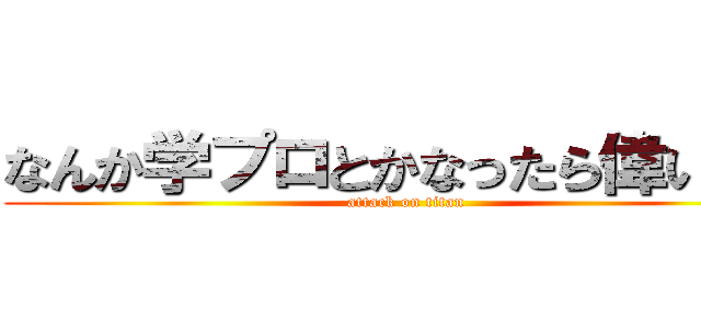 なんか学プロとかなったら偉いん？ (attack on titan)