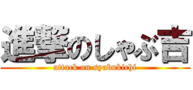 進撃のしゃぶ吉 (attack on syabukichi)