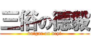 三俗の德毅 (vulgar on deyi)