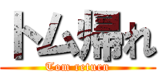 トム帰れ (Tom return)
