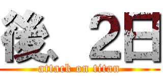 後、２日 (attack on titan)