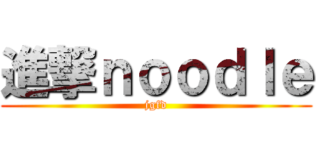 進撃ｎｏｏｄｌｅ (jgfd)