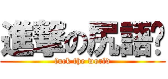 進撃の尻語錄 (fuck the world)