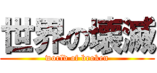 世界の壊滅 (world of broken)