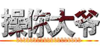 操你大爷 (bbbbbbbbbbbbbbbbbbb)