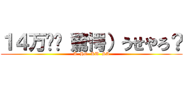 １４万⁉︎（驚愕）うせやろ？ (A  HO  KU  SA)