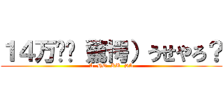 １４万⁉︎（驚愕）うせやろ？ (A  HO  KU  SA)