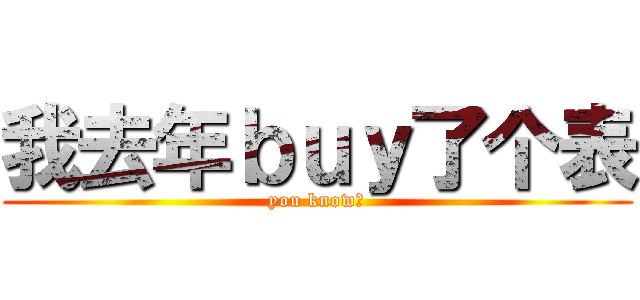 我去年ｂｕｙ了个表 (you know?)