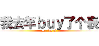 我去年ｂｕｙ了个表 (you know?)