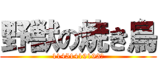 野獣の焼き鳥 (11451419193М)