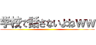 学校で話さないよねｗｗ ()