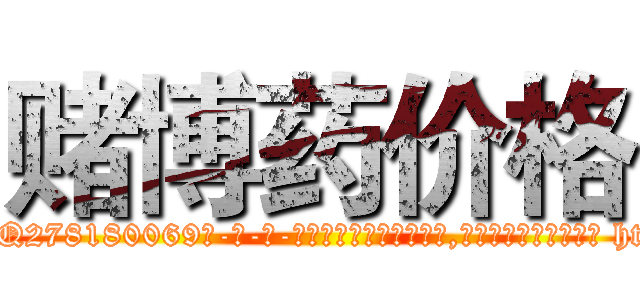 赌博药价格 (赌博药价格【电-186x2687x6963-Q278180069元-吉-药-业】我们做的是长期生意,靠的是老客户长期支持 http://sngk.net/eMbV7s
)