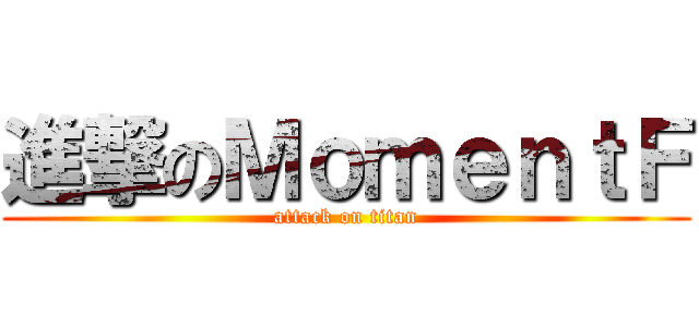 進撃のＭｏｍｅｎｔＦ (attack on titan)