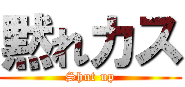 黙れカス (Shut up)