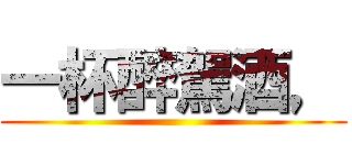 一杯醉駕酒， ()