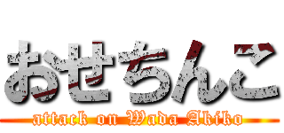 おせちんこ (attack on Wada Akiko)