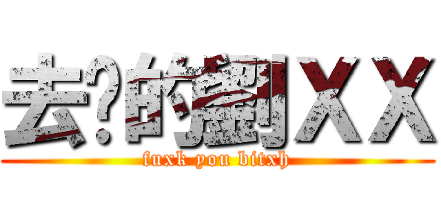 去你的劉ＸＸ (fuxk you bitxh)