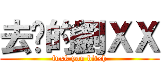 去你的劉ＸＸ (fuxk you bitxh)