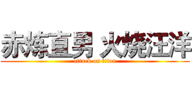 赤炼直男 火烧汪洋 (attack on titan)