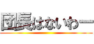 団長はないわー ()