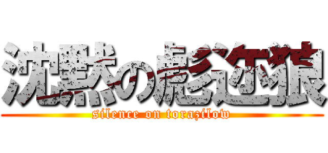 沈黙の彪迩狼 (silence on torazilow)