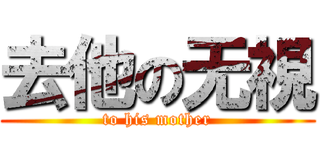 去他の无視 (to his mother)